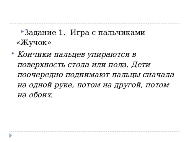 Задание 1. Игра с пальчиками «Жучок» Кончики пальцев упираются в поверхность стола или пола. Дети поочередно поднимают пальцы сначала на одной руке, потом на другой, потом на обоих. 