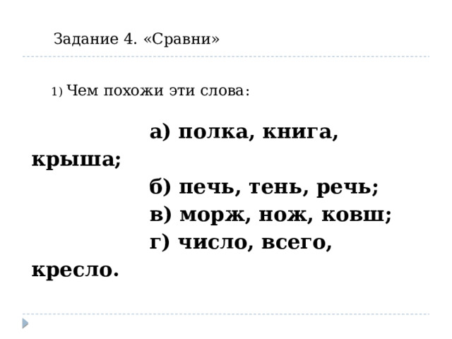 Задание 4. «Сравни» 1) Чем похожи эти слова:  а) полка, книга, крыша;  б) печь, тень, речь;  в) морж, нож, ковш;  г) число, всего, кресло. 