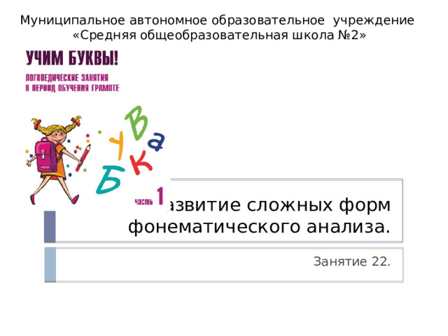 Муниципальное автономное образовательное учреждение «Средняя общеобразовательная школа №2» Развитие сложных форм фонематического анализа. Занятие 22. 