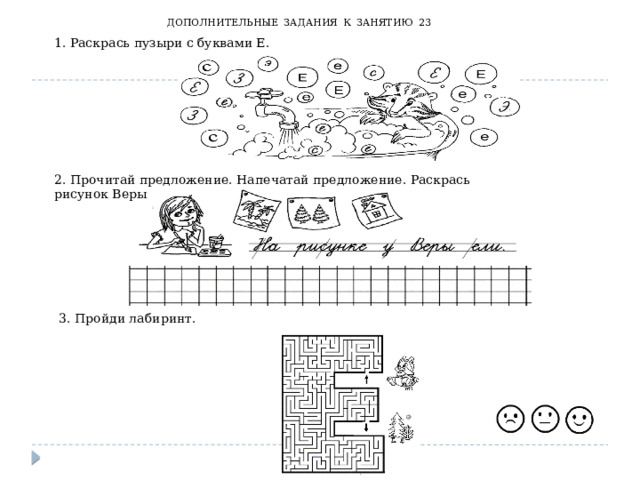 ДОПОЛНИТЕЛЬНЫЕ  ЗАДАНИЯ  К  ЗАНЯТИЮ  23 1. Раскрась пузыри с буквами Е. 2. Прочитай предложение. Напечатай предложение. Раскрась рисунок Веры 3. Пройди лабиринт. 