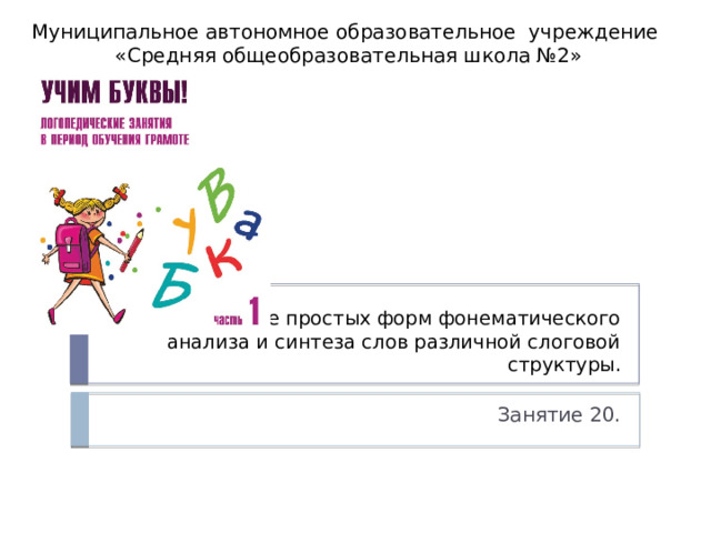 Муниципальное автономное образовательное учреждение «Средняя общеобразовательная школа №2» Развитие простых форм фонематического анализа и синтеза слов различной слоговой структуры. Занятие 20. 