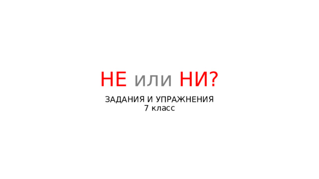 НЕ или НИ? ЗАДАНИЯ И УПРАЖНЕНИЯ  7 класс 