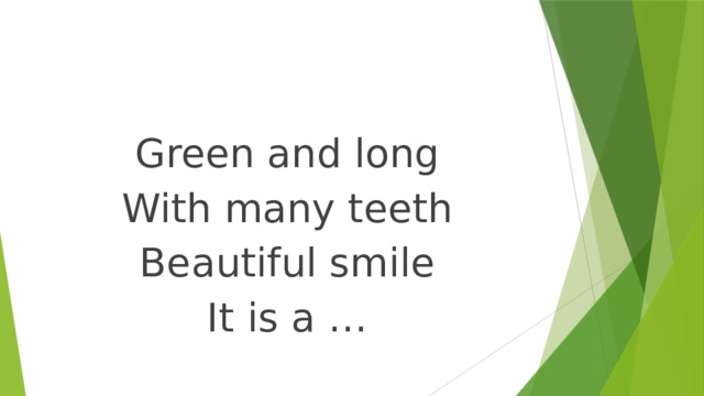 Green and long With many teeth Beautiful smile It is a … 