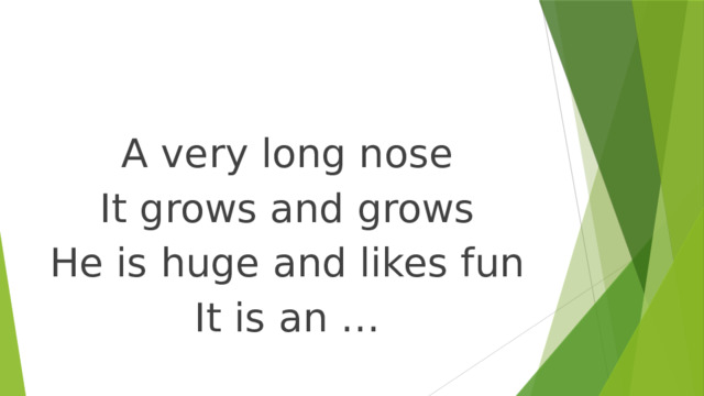 A very long nose It grows and grows He is huge and likes fun It is an … 