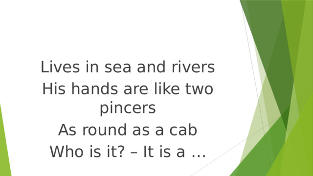 Lives in sea and rivers His hands are like two pincers As round as a cab Who is it? – It is a … 