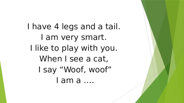 I have 4 legs and a tail. I am very smart. I like to play with you. When I see a cat, I say “Woof, woof” I am a ….    