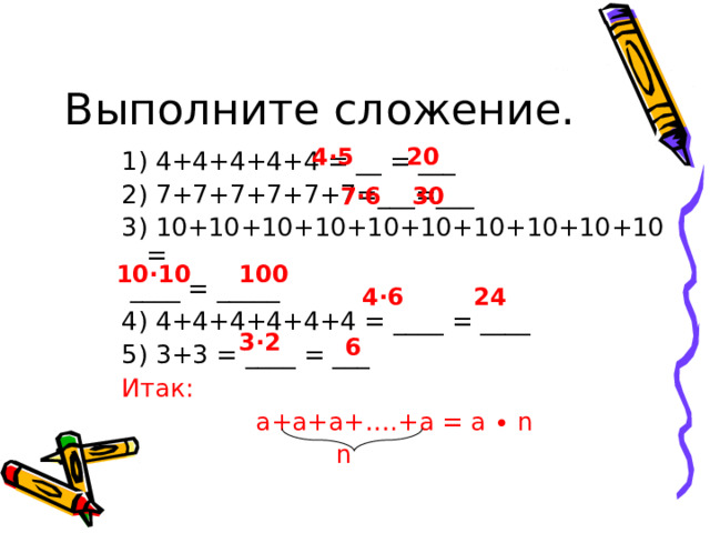 Выполните сложение. 4∙5 20 1) 4+4+4+4+4 = __ = ___ 2) 7+7+7+7+7+7=___=___ 3) 10+10+10+10+10+10+10+10+10+10 =  ____ = _____ 4) 4+4+4+4+4+4 = ____ = ____ 5) 3+3 = ____ = ___ Итак: а+а+а+….+а = а ∙ n  n 7∙6 30 10∙10 100 4∙6 24 3∙2 6 
