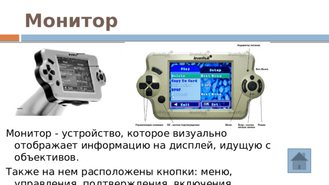 Монитор Монитор - устройство, которое визуально отображает информацию на дисплей, идущую с объективов. Также на нем расположены кнопки: меню, управления, подтверждения, включения, переключения режимов и записи. 