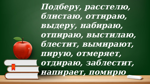 Подберу, расстелю, блистаю, оттираю, выдеру, набираю, отпираю, выстилаю, блестит, вымирают, пирую, отмеряет, отдираю, заблестит, напирает, помирю 