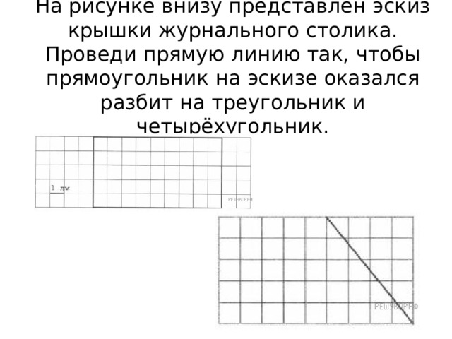 На рисунке внизу представлен эскиз крышки журнального столика.  Проведи прямую линию так, чтобы прямоугольник на эскизе оказался разбит на треугольник и четырёхугольник. 