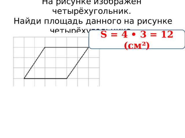 На рисунке изображён четырёхугольник.   Найди площадь данного на рисунке четырёхугольника. S = 4 • 3 = 12 (см²) 