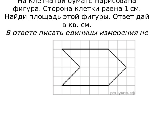 На клетчатой бумаге нарисована фигура. Сторона клетки равна 1 см.  Найди площадь этой фигуры. Ответ дай в кв. см.  В ответе писать единицы измерения не нужно. 