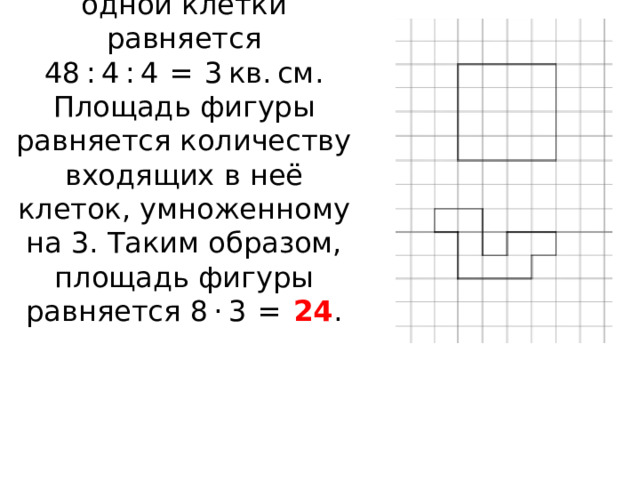 Заметим, что площадь одной клетки равняется 48 : 4 : 4  =  3 кв. см. Площадь фигуры равняется количеству входящих в неё клеток, умноженному на 3. Таким образом, площадь фигуры равняется 8 · 3  =   24 .        