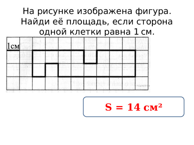 На рисунке изображена фигура.  Найди её площадь, если сторона одной клетки равна 1 см. S = 14 см² 