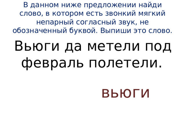 В данном ниже предложении найди слово, в котором есть звонкий мягкий непарный согласный звук, не обозначенный буквой. Выпиши это слово.   Вьюги да метели под февраль полетели. вьюги 