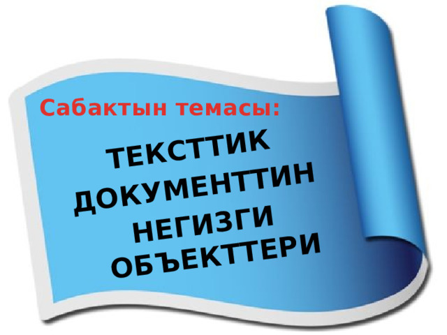 ТЕКСТТИК ДОКУМЕНТТИН НЕГИЗГИ ОБЪЕКТТЕРИ Сабактын темасы: 