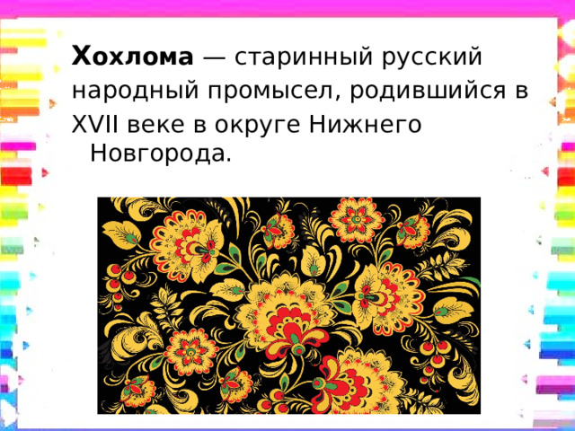 Х охлома — старинный русский народный промысел, родившийся в XVII веке в округе Нижнего Новгорода. 