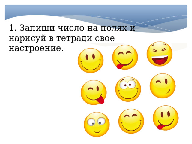 1. Запиши число на полях и нарисуй в тетради свое настроение. 