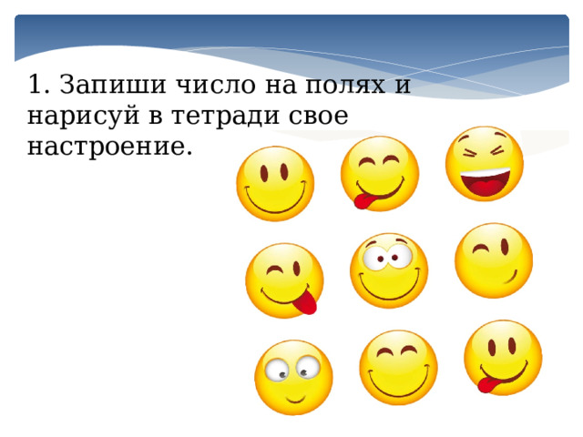 1. Запиши число на полях и нарисуй в тетради свое настроение. 