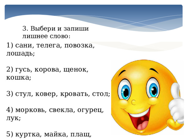 3. Выбери и запиши лишнее слово: 1) сани, телега, повозка, лошадь; 2) гусь, корова, щенок, кошка; 3) стул, ковер, кровать, стол; 4) морковь, свекла, огурец, лук; 5) куртка, майка, плащ, пальто. 