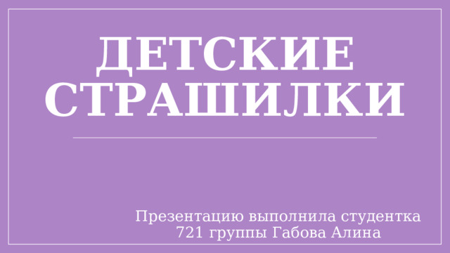 Детские страшилки Презентацию выполнила студентка 721 группы Габова Алина 