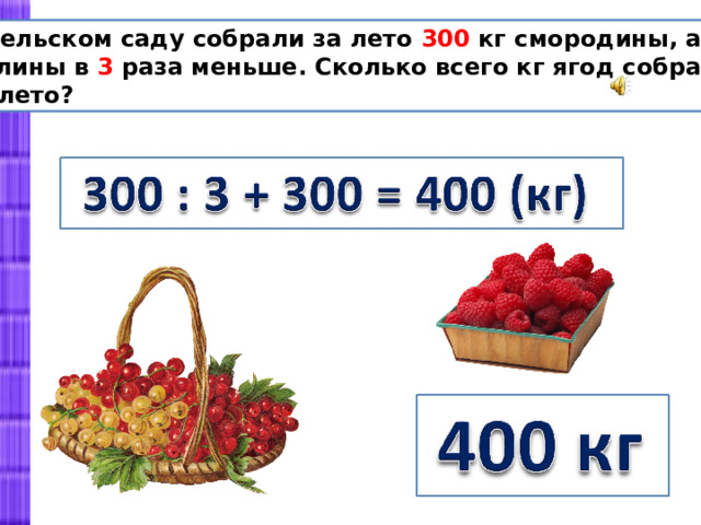 В сельском саду собрали за лето 300 кг смородины, а малины в 3 раза меньше. Сколько всего кг ягод собрали за лето? 