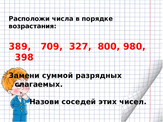 Расположи числа в порядке возрастания:  389, 709, 327, 800, 980, 398  Замени суммой разрядных слагаемых.  Назови соседей этих чисел. 