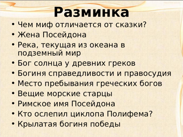 Разминка Чем миф отличается от сказки? Жена Посейдона Река, текущая из океана в подземный мир Бог солнца у древних греков Богиня справедливости и правосудия Место пребывания греческих богов Вещие морские старцы Римское имя Посейдона Кто ослепил циклопа Полифема? Крылатая богиня победы  