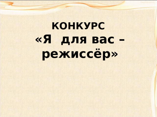КОНКУРС  «Я  для вас – режиссёр» 