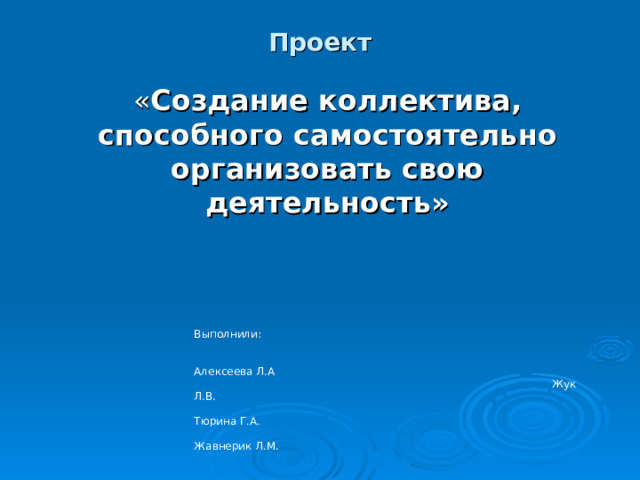 Проект « Создание коллектива, способного самостоятельно организовать свою деятельность»  Выполнили:  Алексеева Л.А  Жук Л.В.  Тюрина Г.А.  Жавнерик Л.М. 