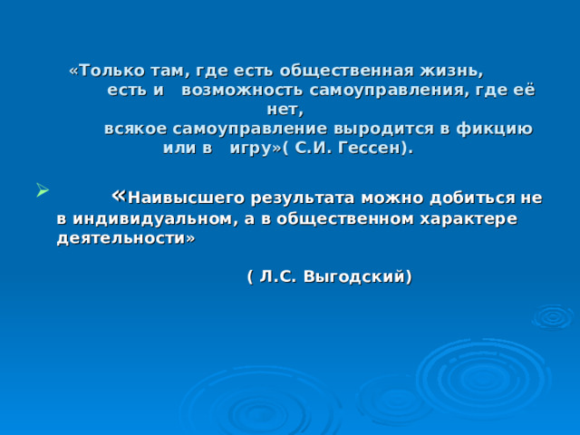     «Только там, где есть общественная жизнь,  есть и возможность самоуправления, где её нет,  всякое самоуправление выродится в фикцию  или в игру»( С.И. Гессен).       « Наивысшего результата можно добиться не в индивидуальном, а в общественном характере деятельности»  ( Л.С. Выгодский) 