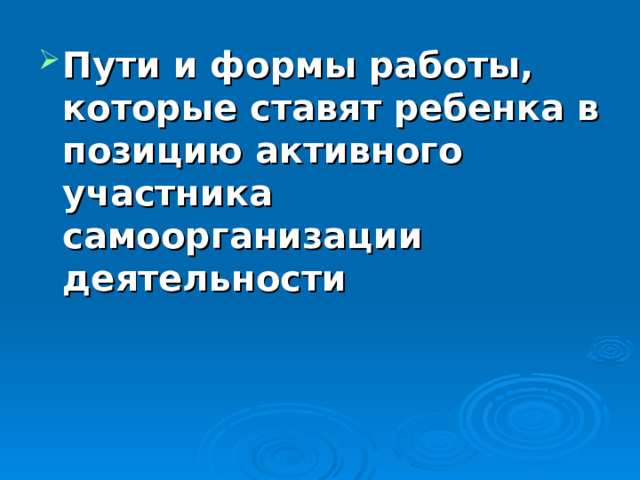 Пути и формы работы,  которые ставят ребенка в позицию активного  участника самоорганизации  деятельности 