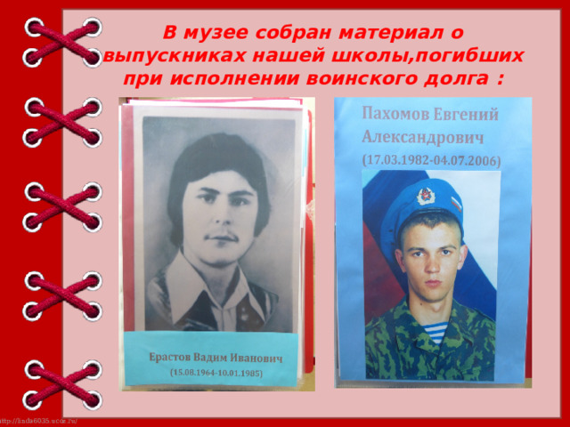 В музее собран материал о выпускниках нашей школы,погибших при исполнении воинского долга :   