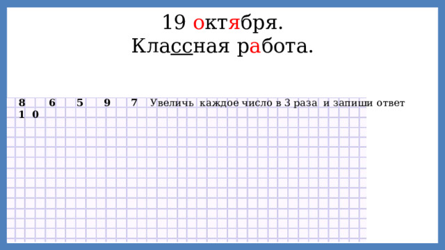 19 о кт я бря. Кла сс ная р а бота. 8 6 5 9 7 1 0 Увеличь каждое число в 3 раза и запиши ответ 