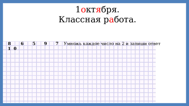 1 о кт я бря. Классная р а бота. 8 6 5 9 7 1 0 Умножь каждое число на 2 и запиши ответ 