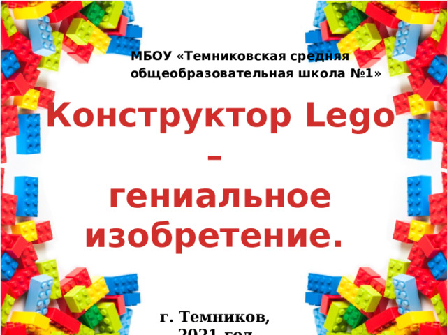 МБОУ «Темниковская средняя общеобразовательная школа №1» Конструктор Lego – гениальное изобретение. г. Темников, 2021 год 