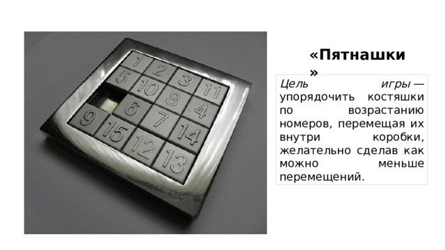 «Пятнашки» Цель игры  — упорядочить костяшки по возрастанию номеров, перемещая их внутри коробки, желательно сделав как можно меньше перемещений. 
