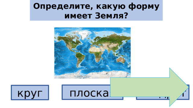 Определите, какую форму имеет Земля? плоская квадрат круг 