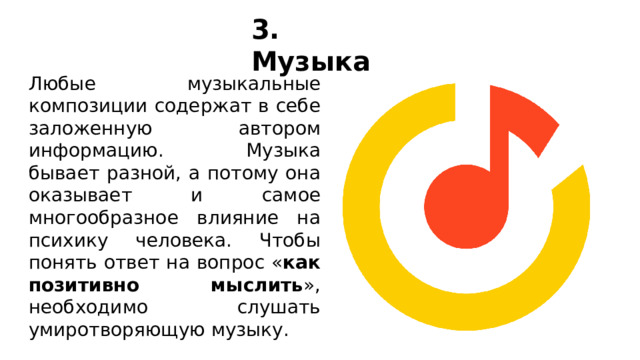 3. Музыка Любые музыкальные композиции содержат в себе заложенную автором информацию. Музыка бывает разной, а потому она оказывает и самое многообразное влияние на психику человека. Чтобы понять ответ на вопрос « как позитивно мыслить », необходимо слушать умиротворяющую музыку . 