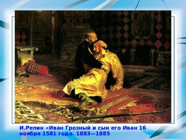 И.Репин «Иван Грозный и сын его Иван 16 ноября 1581 года. 1883—1885 