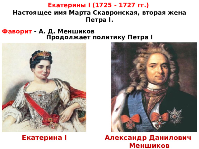 Екатерины I (1725  - 1727 гг.) Настоящее имя Марта Скавронская, вторая жена Петра I.  Фаворит - А. Д. Меншиков Продолжает политику Петра I Екатерина I Александр Данилович Меншиков 