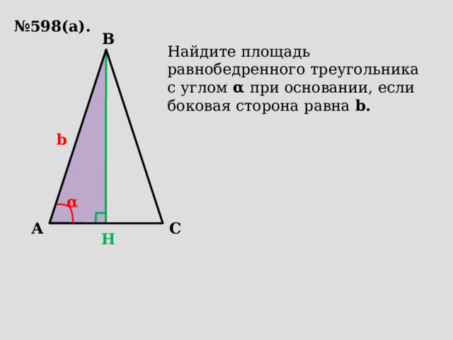 № 598(а). B Найдите площадь равнобедренного треугольника с углом α при основании, если боковая сторона равна b.  b α A C H 