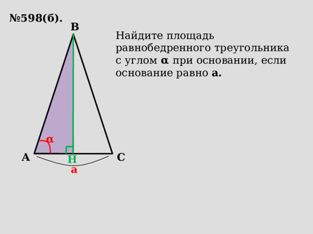 № 598(б). B Найдите площадь равнобедренного треугольника с углом  α при основании, если основание равно а.  α A C H а 