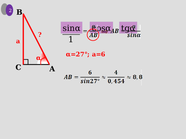 2 1 B sinα cosα tgα ? 1 a α=27°; a=6 α C A 