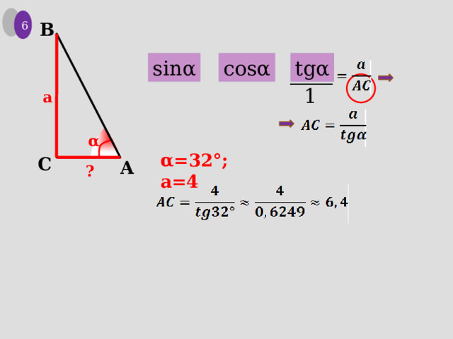 6 B cosα tgα sinα 1 a α α=32°; a=4 C A ? 