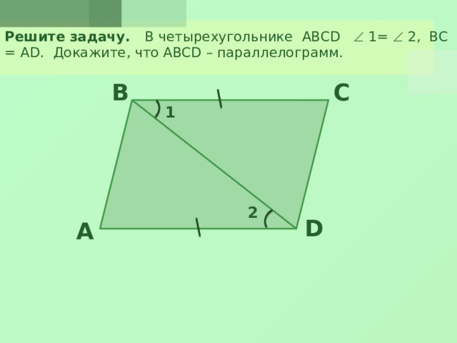 Решите задачу. В четырехугольнике ABCD  1=  2, ВС = АD. Докажите, что ABCD – параллелограмм. B C 1 2 D A 