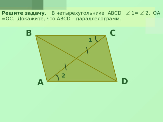 Решите задачу. В четырехугольнике ABCD  1=  2, ОА =ОС. Докажите, что ABCD – параллелограмм. B C 1 2 D A 