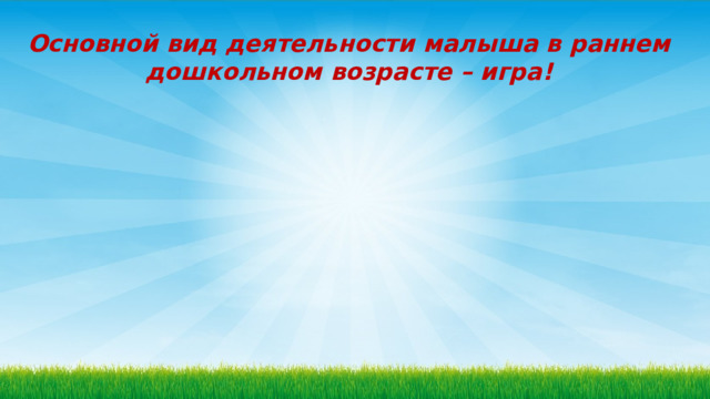 Основной вид деятельности малыша в раннем дошкольном возрасте – игра! 