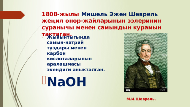 1808-жылы Мишель Эжен Шеврель жеңил өнөр-жайларынын ээлеринин суранычы менен самындын курамын тактаган. Жыйынтыгында самын-натрий туздары менен карбон кислоталарынын аралашмасы экендиги аныкталган. NaOH М.И.Шеврель. 
