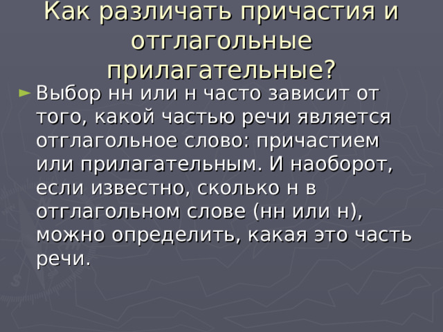 Как различать причастия и отглагольные прилагательные? Выбор нн или н часто зависит от того, какой частью речи является отглагольное слово: причастием или прилагательным. И наоборот, если известно, сколько н в отглагольном слове (нн или н), можно определить, какая это часть речи. 